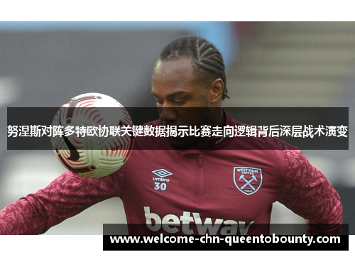 努涅斯对阵多特欧协联关键数据揭示比赛走向逻辑背后深层战术演变