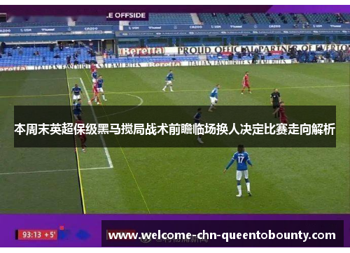 本周末英超保级黑马搅局战术前瞻临场换人决定比赛走向解析