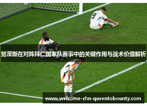 努涅斯在对阵拜仁国家队赛事中的关键作用与战术价值解析 努涅斯在对阵拜仁国家队赛事中的关键作用与战术价值解析
