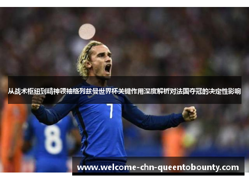 从战术枢纽到精神领袖格列兹曼世界杯关键作用深度解析对法国夺冠的决定性影响