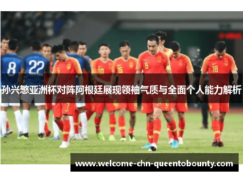 孙兴慜亚洲杯对阵阿根廷展现领袖气质与全面个人能力解析