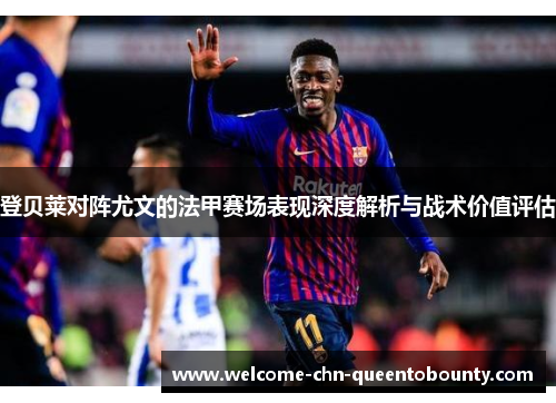 登贝莱对阵尤文的法甲赛场表现深度解析与战术价值评估