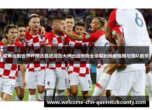 聚焦当前世界杯预选赛战况各大洲出线形势全面解析最新格局与强队前景