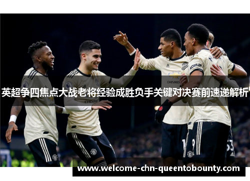 英超争四焦点大战老将经验成胜负手关键对决赛前速递解析 英超争四焦点大战老将经验成胜负手关键对决赛前速递解析