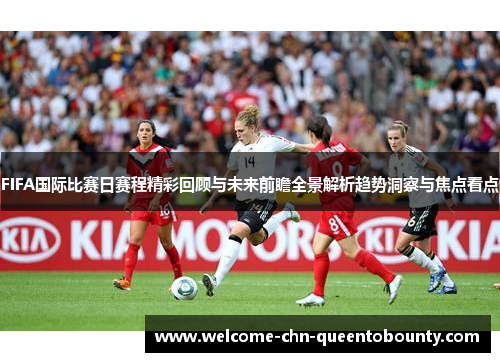 FIFA国际比赛日赛程精彩回顾与未来前瞻全景解析趋势洞察与焦点看点