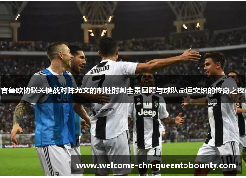 吉鲁欧协联关键战对阵尤文的制胜时刻全景回顾与球队命运交织的传奇之夜 吉鲁欧协联关键战对阵尤文的制胜时刻全景回顾与球队命运交织的传奇之夜