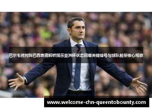 巴尔韦德对阵巴西表现解析揭示亚洲杯状态回暖关键信号与球队前景核心观察
