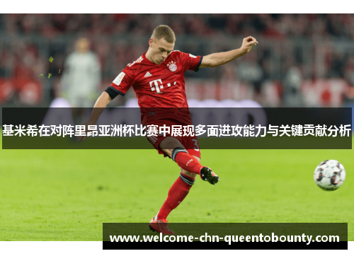 基米希在对阵里昂亚洲杯比赛中展现多面进攻能力与关键贡献分析