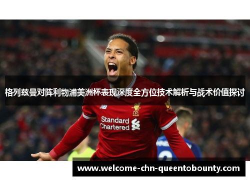 格列兹曼对阵利物浦美洲杯表现深度全方位技术解析与战术价值探讨
