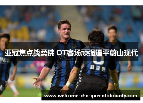 亚冠焦点战柔佛 DT客场顽强逼平蔚山现代