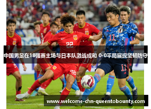 中国男足在18强赛主场与日本队激战成和 0-0平局展现坚韧防守