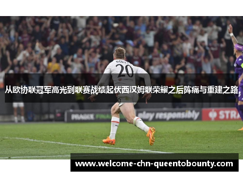 从欧协联冠军高光到联赛战绩起伏西汉姆联荣耀之后阵痛与重建之路