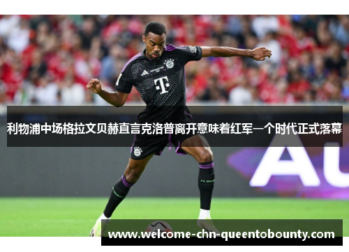 利物浦中场格拉文贝赫直言克洛普离开意味着红军一个时代正式落幕