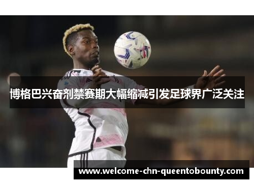 博格巴兴奋剂禁赛期大幅缩减引发足球界广泛关注