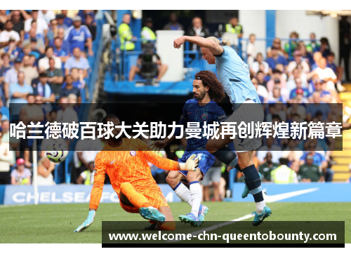 哈兰德破百球大关助力曼城再创辉煌新篇章
