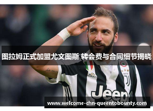 图拉姆正式加盟尤文图斯 转会费与合同细节揭晓