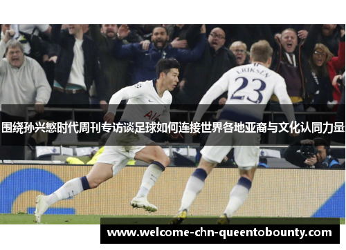 围绕孙兴慜时代周刊专访谈足球如何连接世界各地亚裔与文化认同力量