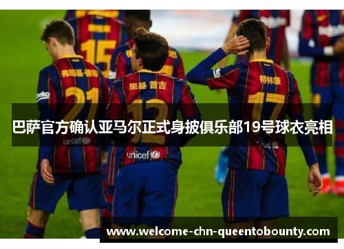 巴萨官方确认亚马尔正式身披俱乐部19号球衣亮相