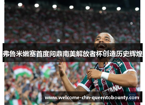 弗鲁米嫩塞首度问鼎南美解放者杯创造历史辉煌 弗鲁米嫩塞首度问鼎南美解放者杯创造历史辉煌