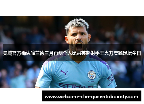 曼城官方确认哈兰德三月再创个人纪录英超射手王火力震撼足坛今日