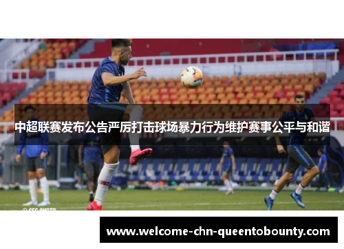 中超联赛发布公告严厉打击球场暴力行为维护赛事公平与和谐