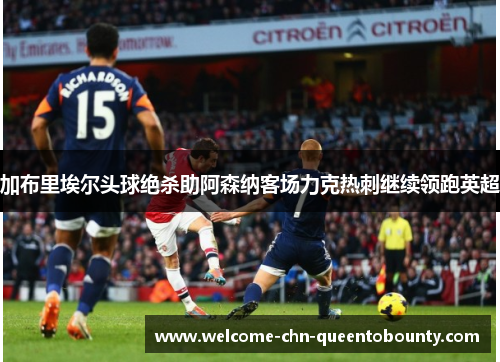 加布里埃尔头球绝杀助阿森纳客场力克热刺继续领跑英超 加布里埃尔头球绝杀助阿森纳客场力克热刺继续领跑英超