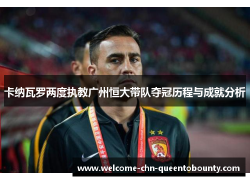 卡纳瓦罗两度执教广州恒大带队夺冠历程与成就分析 卡纳瓦罗两度执教广州恒大带队夺冠历程与成就分析