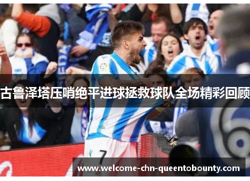 古鲁泽塔压哨绝平进球拯救球队全场精彩回顾