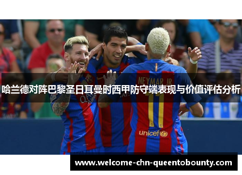 哈兰德对阵巴黎圣日耳曼时西甲防守端表现与价值评估分析 哈兰德对阵巴黎圣日耳曼时西甲防守端表现与价值评估分析