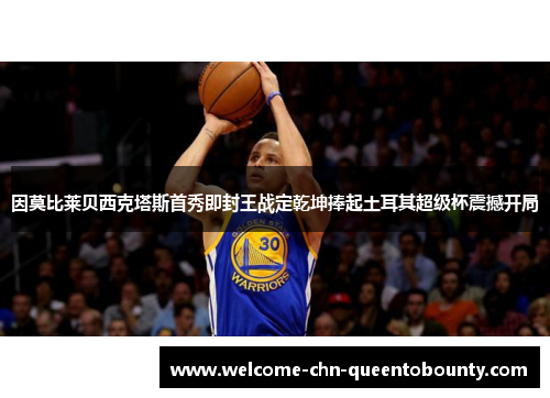 因莫比莱贝西克塔斯首秀即封王战定乾坤捧起土耳其超级杯震撼开局