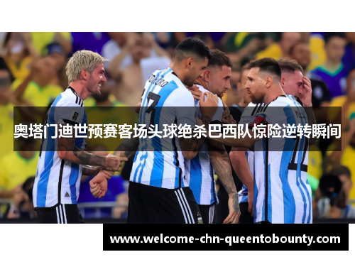 奥塔门迪世预赛客场头球绝杀巴西队惊险逆转瞬间