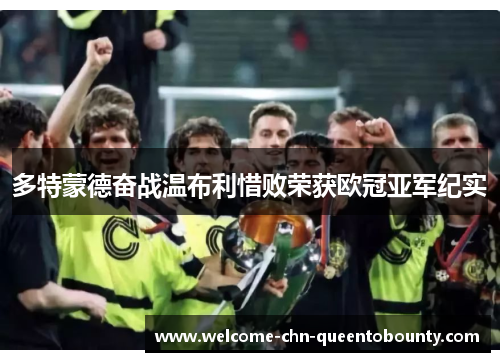 多特蒙德奋战温布利惜败荣获欧冠亚军纪实 多特蒙德奋战温布利惜败荣获欧冠亚军纪实