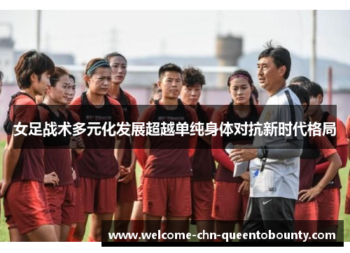 女足战术多元化发展超越单纯身体对抗新时代格局