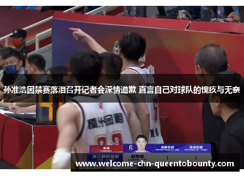 孙准浩因禁赛落泪召开记者会深情道歉 直言自己对球队的愧疚与无奈 孙准浩因禁赛落泪召开记者会深情道歉 直言自己对球队的愧疚与无奈