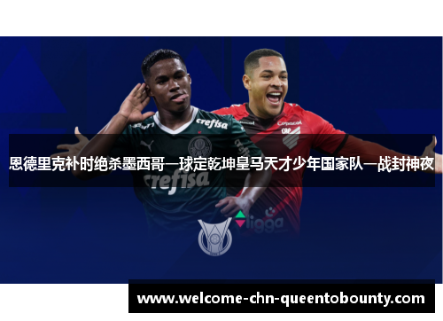 恩德里克补时绝杀墨西哥一球定乾坤皇马天才少年国家队一战封神夜