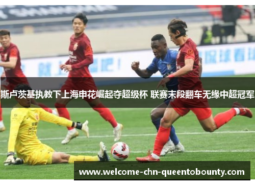 斯卢茨基执教下上海申花崛起夺超级杯 联赛末段翻车无缘中超冠军
