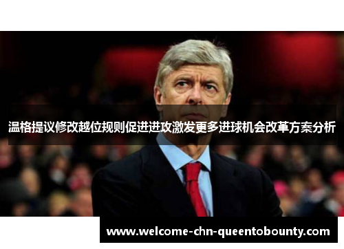 温格提议修改越位规则促进进攻激发更多进球机会改革方案分析