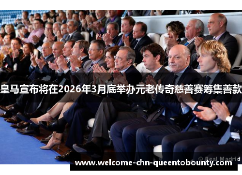 皇马宣布将在2026年3月底举办元老传奇慈善赛筹集善款