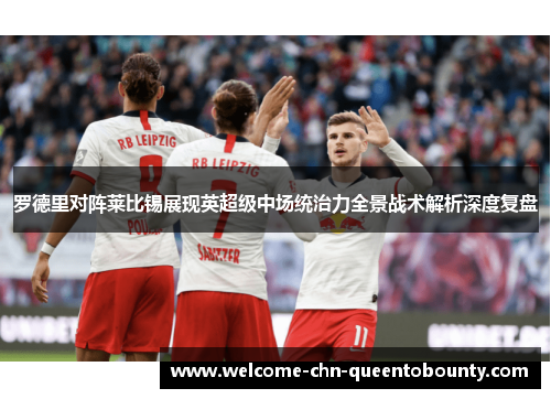 罗德里对阵莱比锡展现英超级中场统治力全景战术解析深度复盘