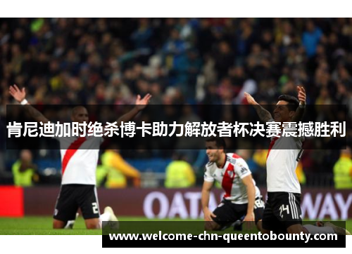 肯尼迪加时绝杀博卡助力解放者杯决赛震撼胜利