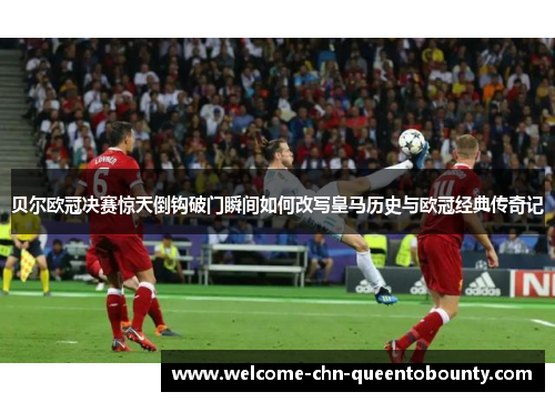 贝尔欧冠决赛惊天倒钩破门瞬间如何改写皇马历史与欧冠经典传奇记