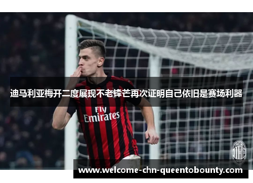 迪马利亚梅开二度展现不老锋芒再次证明自己依旧是赛场利器