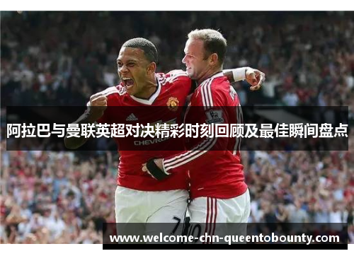 阿拉巴与曼联英超对决精彩时刻回顾及最佳瞬间盘点
