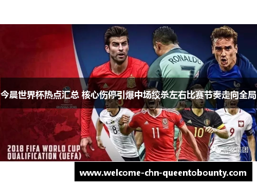今晨世界杯热点汇总 核心伤停引爆中场绞杀左右比赛节奏走向全局