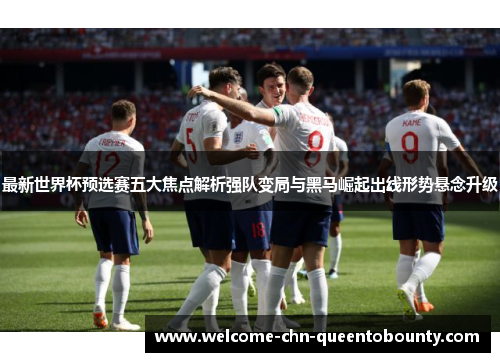 最新世界杯预选赛五大焦点解析强队变局与黑马崛起出线形势悬念升级