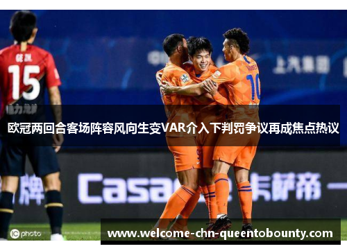 欧冠两回合客场阵容风向生变VAR介入下判罚争议再成焦点热议