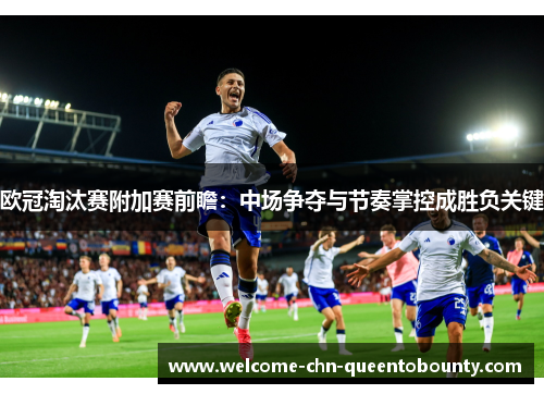 欧冠淘汰赛附加赛前瞻：中场争夺与节奏掌控成胜负关键