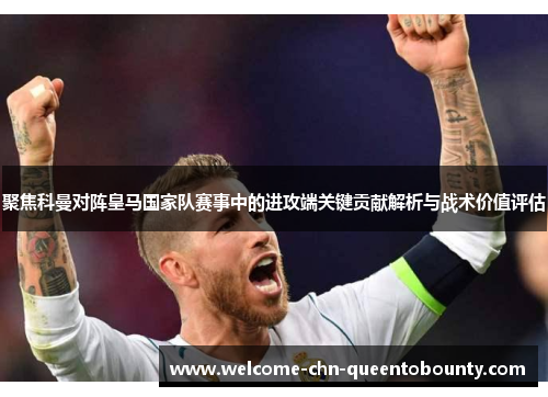聚焦科曼对阵皇马国家队赛事中的进攻端关键贡献解析与战术价值评估