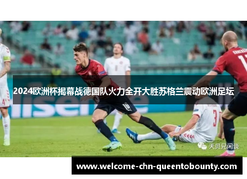 2024欧洲杯揭幕战德国队火力全开大胜苏格兰震动欧洲足坛