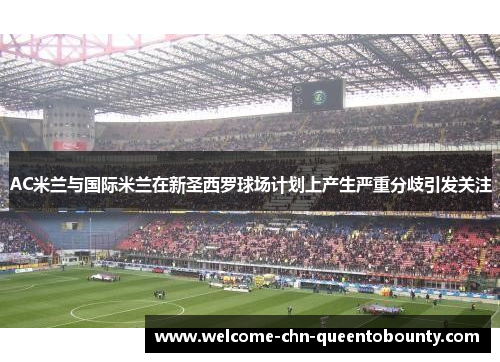 AC米兰与国际米兰在新圣西罗球场计划上产生严重分歧引发关注